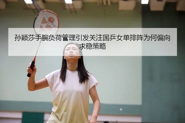孙颖莎手腕负荷管理引发关注国乒女单排阵为何偏向求稳策略