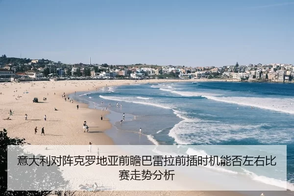 意大利对阵克罗地亚前瞻巴雷拉前插时机能否左右比赛走势分析