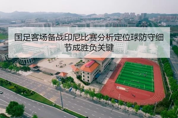 国足客场备战印尼比赛分析定位球防守细节成胜负关键