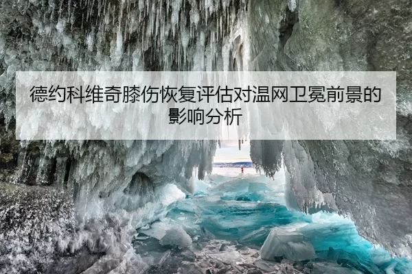 德约科维奇膝伤恢复评估对温网卫冕前景的影响分析