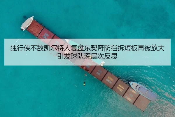 独行侠不敌凯尔特人复盘东契奇防挡拆短板再被放大引发球队深层次反思