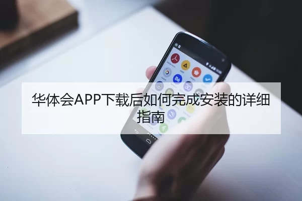 华体会APP下载后如何完成安装的详细指南