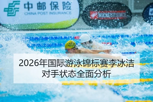 2026年国际游泳锦标赛李冰洁对手状态全面分析