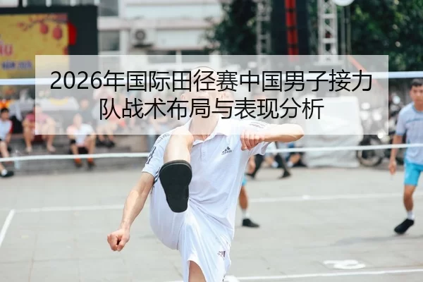 2026年国际田径赛中国男子接力队战术布局与表现分析
