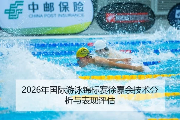 2026年国际游泳锦标赛徐嘉余技术分析与表现评估