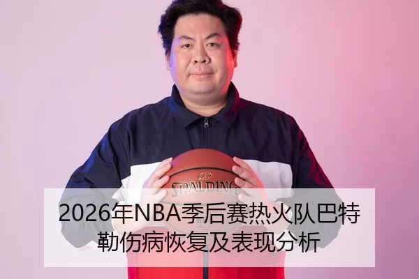2026年NBA季后赛热火队巴特勒伤病恢复及表现分析