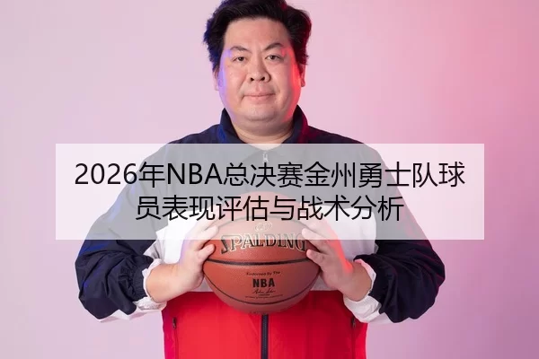 2026年NBA总决赛金州勇士队球员表现评估与战术分析