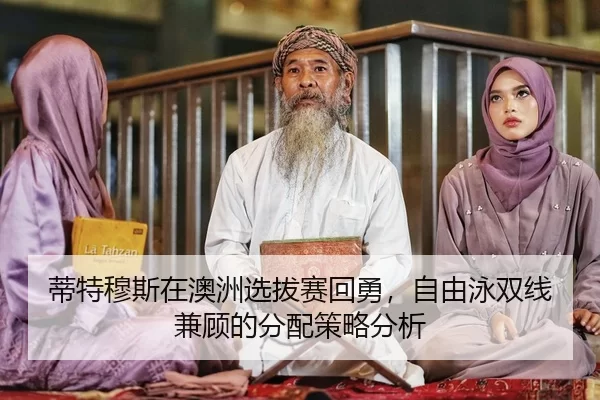 蒂特穆斯在澳洲选拔赛回勇，自由泳双线兼顾的分配策略分析