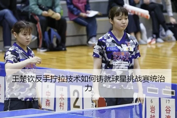 王楚钦反手拧拉技术如何铸就球星挑战赛统治力