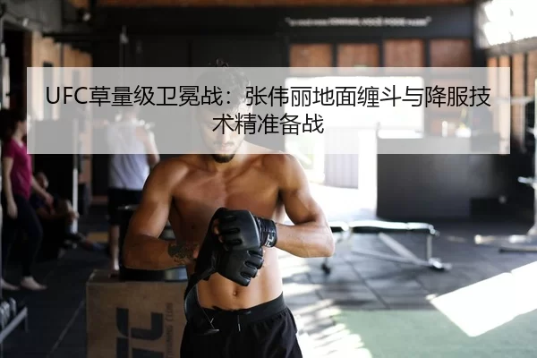 UFC草量级卫冕战：张伟丽地面缠斗与降服技术精准备战