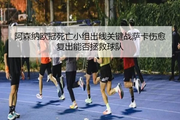 阿森纳欧冠死亡小组出线关键战萨卡伤愈复出能否拯救球队
