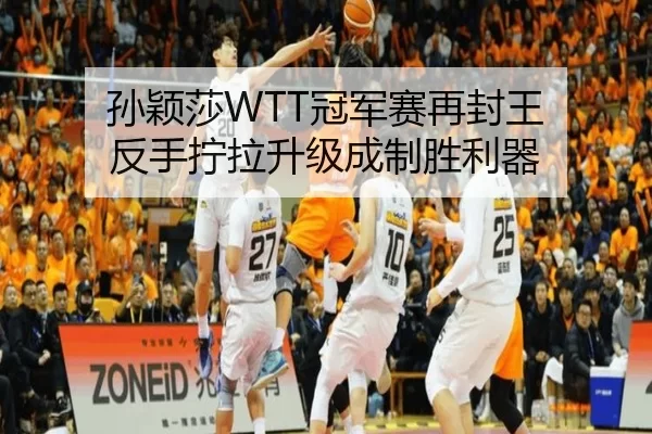 孙颖莎WTT冠军赛再封王 反手拧拉升级成制胜利器