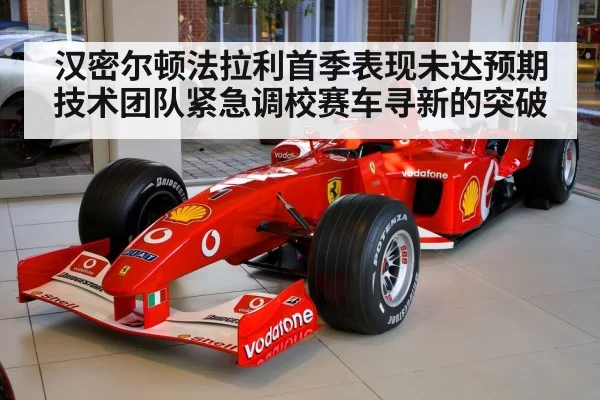 汉密尔顿法拉利首季表现未达预期技术团队紧急调校赛车寻新的突破