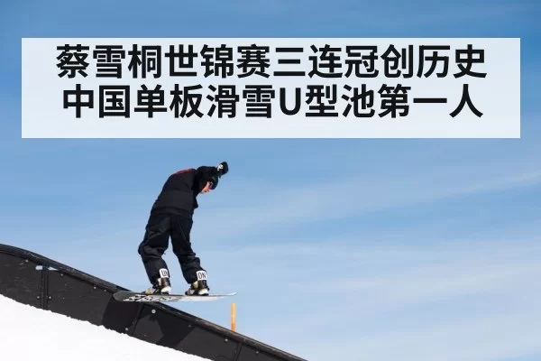 蔡雪桐世锦赛三连冠创历史 中国单板滑雪U型池第一人