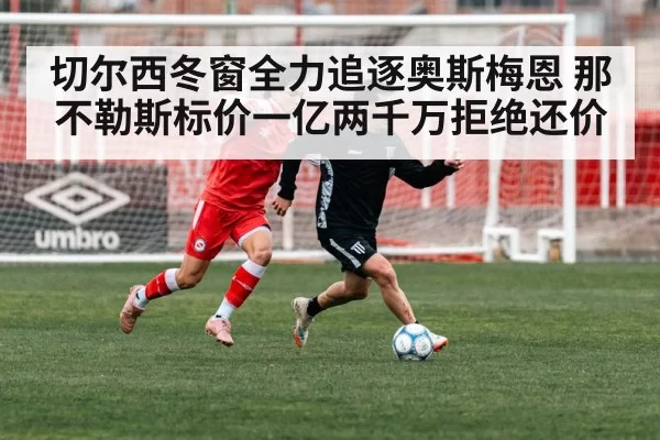 切尔西冬窗全力追逐奥斯梅恩 那不勒斯标价一亿两千万拒绝还价