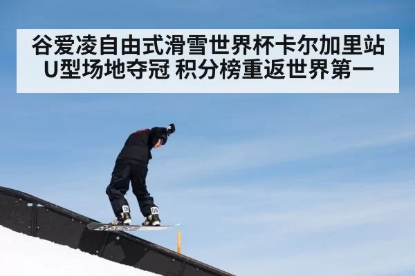 谷爱凌自由式滑雪世界杯卡尔加里站U型场地夺冠 积分榜重返世界第一