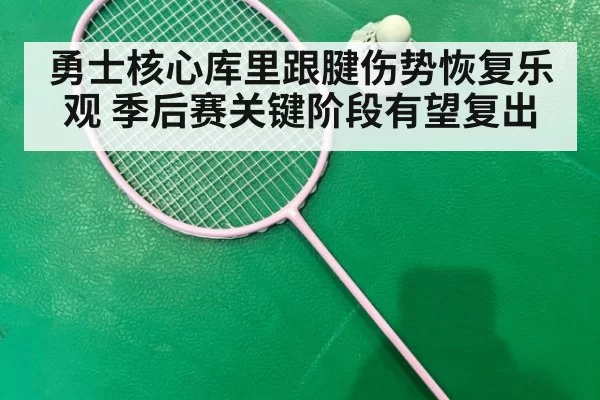 勇士核心库里跟腱伤势恢复乐观 季后赛关键阶段有望复出