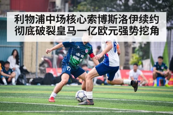 利物浦中场核心索博斯洛伊续约彻底破裂皇马一亿欧元强势挖角