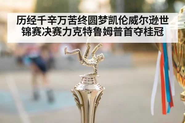历经千辛万苦终圆梦凯伦威尔逊世锦赛决赛力克特鲁姆普首夺桂冠