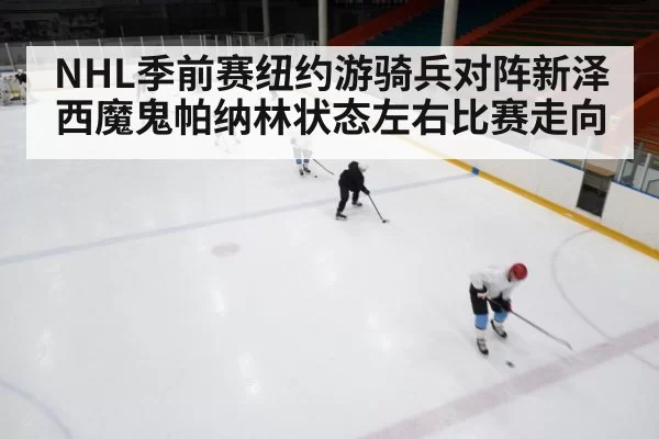 NHL季前赛纽约游骑兵对阵新泽西魔鬼帕纳林状态左右比赛走向