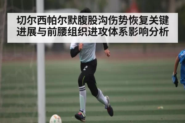 切尔西帕尔默腹股沟伤势恢复关键进展与前腰组织进攻体系影响分析
